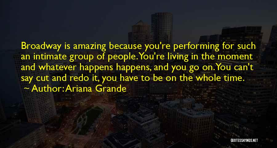 Ariana Grande Quotes: Broadway Is Amazing Because You're Performing For Such An Intimate Group Of People. You're Living In The Moment And Whatever