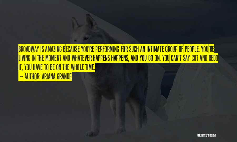 Ariana Grande Quotes: Broadway Is Amazing Because You're Performing For Such An Intimate Group Of People. You're Living In The Moment And Whatever