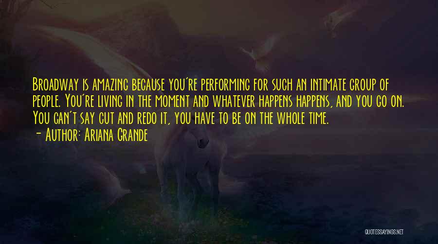 Ariana Grande Quotes: Broadway Is Amazing Because You're Performing For Such An Intimate Group Of People. You're Living In The Moment And Whatever