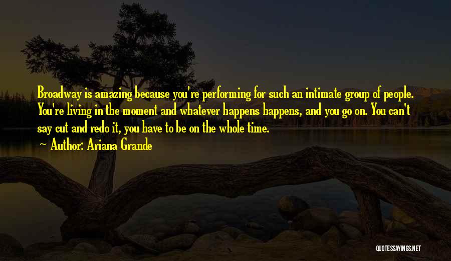 Ariana Grande Quotes: Broadway Is Amazing Because You're Performing For Such An Intimate Group Of People. You're Living In The Moment And Whatever