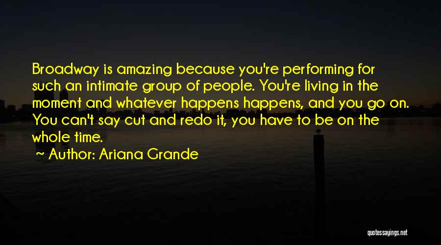 Ariana Grande Quotes: Broadway Is Amazing Because You're Performing For Such An Intimate Group Of People. You're Living In The Moment And Whatever