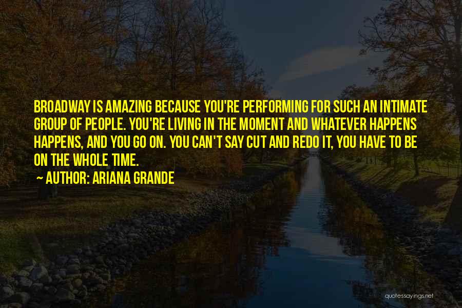 Ariana Grande Quotes: Broadway Is Amazing Because You're Performing For Such An Intimate Group Of People. You're Living In The Moment And Whatever