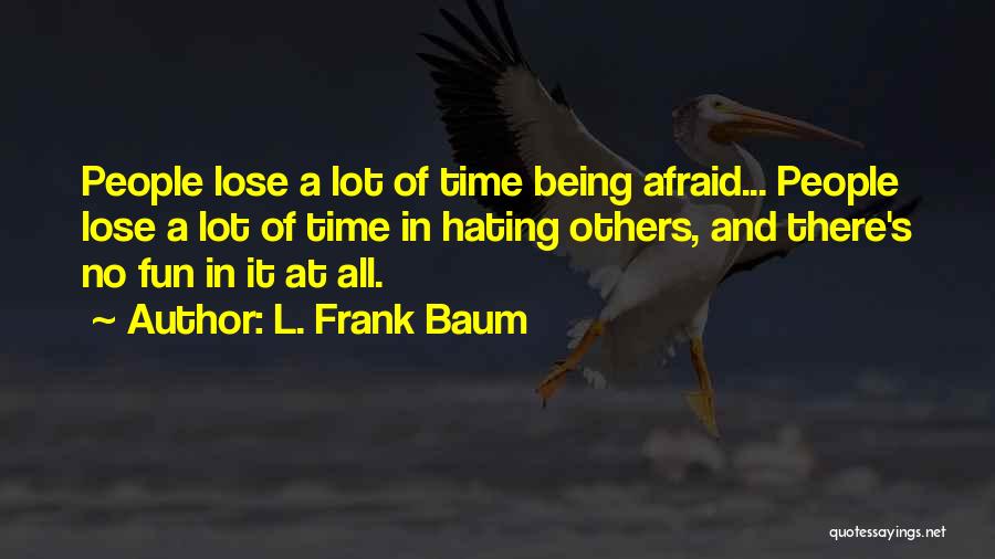 L. Frank Baum Quotes: People Lose A Lot Of Time Being Afraid... People Lose A Lot Of Time In Hating Others, And There's No