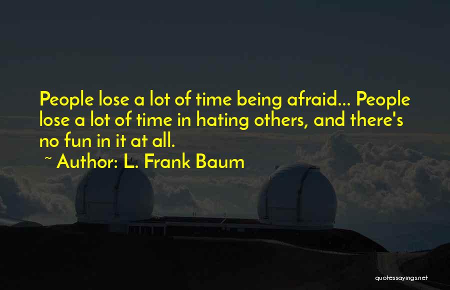 L. Frank Baum Quotes: People Lose A Lot Of Time Being Afraid... People Lose A Lot Of Time In Hating Others, And There's No