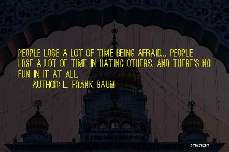 L. Frank Baum Quotes: People Lose A Lot Of Time Being Afraid... People Lose A Lot Of Time In Hating Others, And There's No