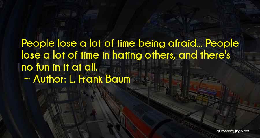 L. Frank Baum Quotes: People Lose A Lot Of Time Being Afraid... People Lose A Lot Of Time In Hating Others, And There's No