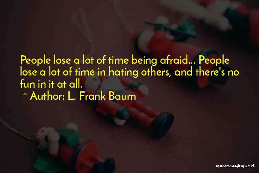 L. Frank Baum Quotes: People Lose A Lot Of Time Being Afraid... People Lose A Lot Of Time In Hating Others, And There's No