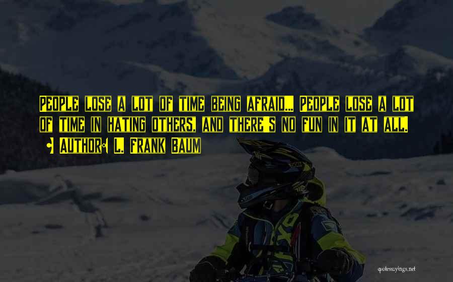 L. Frank Baum Quotes: People Lose A Lot Of Time Being Afraid... People Lose A Lot Of Time In Hating Others, And There's No