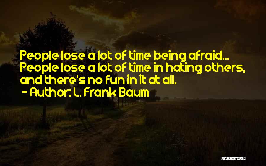 L. Frank Baum Quotes: People Lose A Lot Of Time Being Afraid... People Lose A Lot Of Time In Hating Others, And There's No