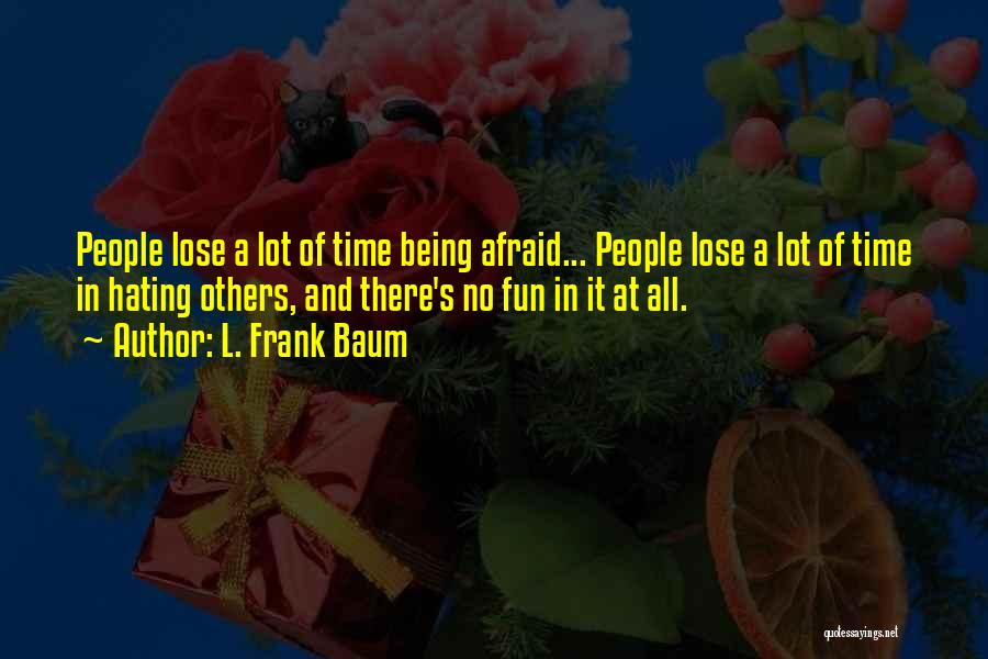 L. Frank Baum Quotes: People Lose A Lot Of Time Being Afraid... People Lose A Lot Of Time In Hating Others, And There's No