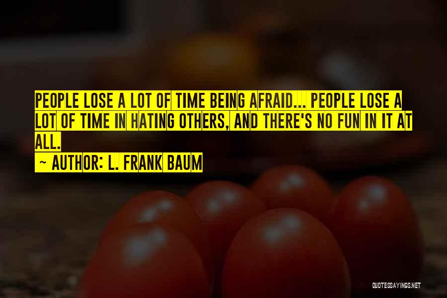 L. Frank Baum Quotes: People Lose A Lot Of Time Being Afraid... People Lose A Lot Of Time In Hating Others, And There's No