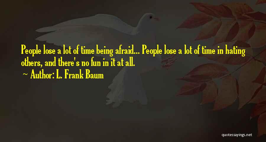 L. Frank Baum Quotes: People Lose A Lot Of Time Being Afraid... People Lose A Lot Of Time In Hating Others, And There's No