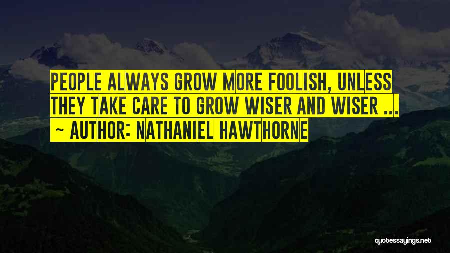 Nathaniel Hawthorne Quotes: People Always Grow More Foolish, Unless They Take Care To Grow Wiser And Wiser ...