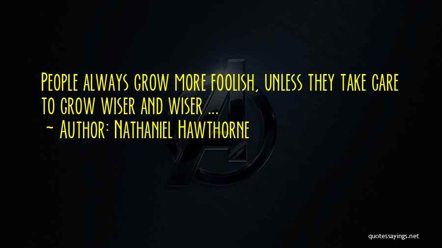 Nathaniel Hawthorne Quotes: People Always Grow More Foolish, Unless They Take Care To Grow Wiser And Wiser ...