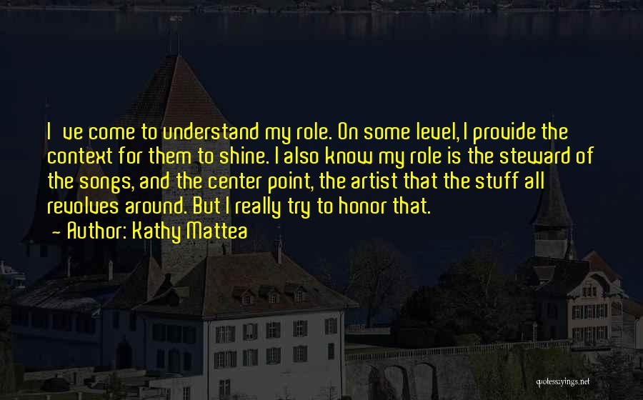 Kathy Mattea Quotes: I've Come To Understand My Role. On Some Level, I Provide The Context For Them To Shine. I Also Know