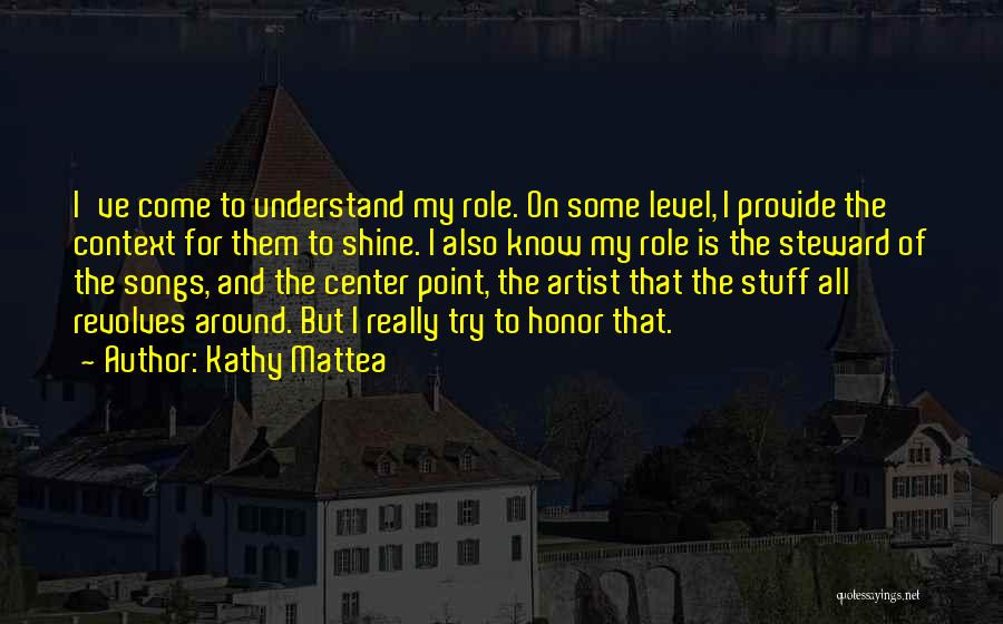 Kathy Mattea Quotes: I've Come To Understand My Role. On Some Level, I Provide The Context For Them To Shine. I Also Know