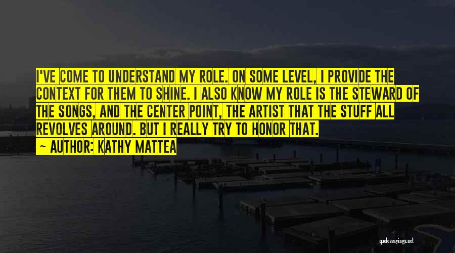 Kathy Mattea Quotes: I've Come To Understand My Role. On Some Level, I Provide The Context For Them To Shine. I Also Know