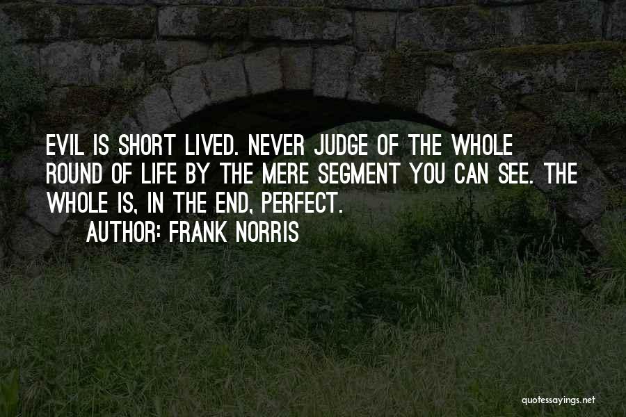 Frank Norris Quotes: Evil Is Short Lived. Never Judge Of The Whole Round Of Life By The Mere Segment You Can See. The