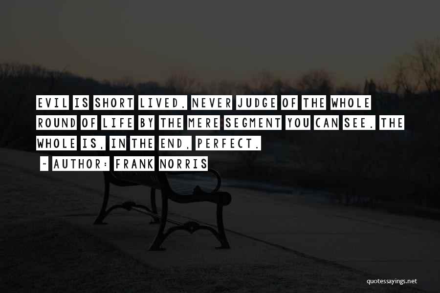 Frank Norris Quotes: Evil Is Short Lived. Never Judge Of The Whole Round Of Life By The Mere Segment You Can See. The