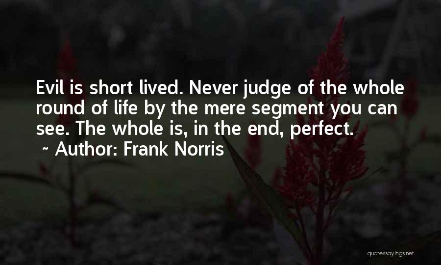 Frank Norris Quotes: Evil Is Short Lived. Never Judge Of The Whole Round Of Life By The Mere Segment You Can See. The