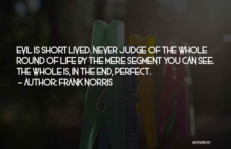 Frank Norris Quotes: Evil Is Short Lived. Never Judge Of The Whole Round Of Life By The Mere Segment You Can See. The