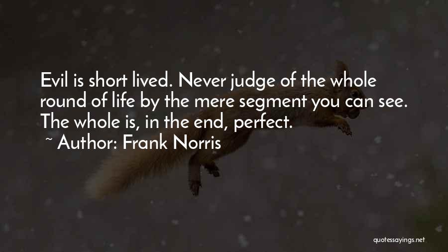 Frank Norris Quotes: Evil Is Short Lived. Never Judge Of The Whole Round Of Life By The Mere Segment You Can See. The