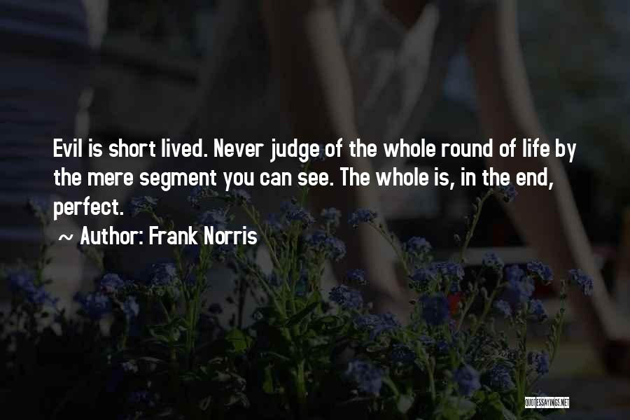 Frank Norris Quotes: Evil Is Short Lived. Never Judge Of The Whole Round Of Life By The Mere Segment You Can See. The