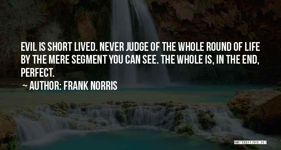 Frank Norris Quotes: Evil Is Short Lived. Never Judge Of The Whole Round Of Life By The Mere Segment You Can See. The