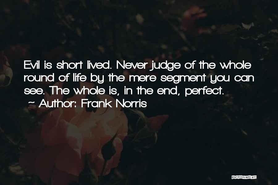 Frank Norris Quotes: Evil Is Short Lived. Never Judge Of The Whole Round Of Life By The Mere Segment You Can See. The