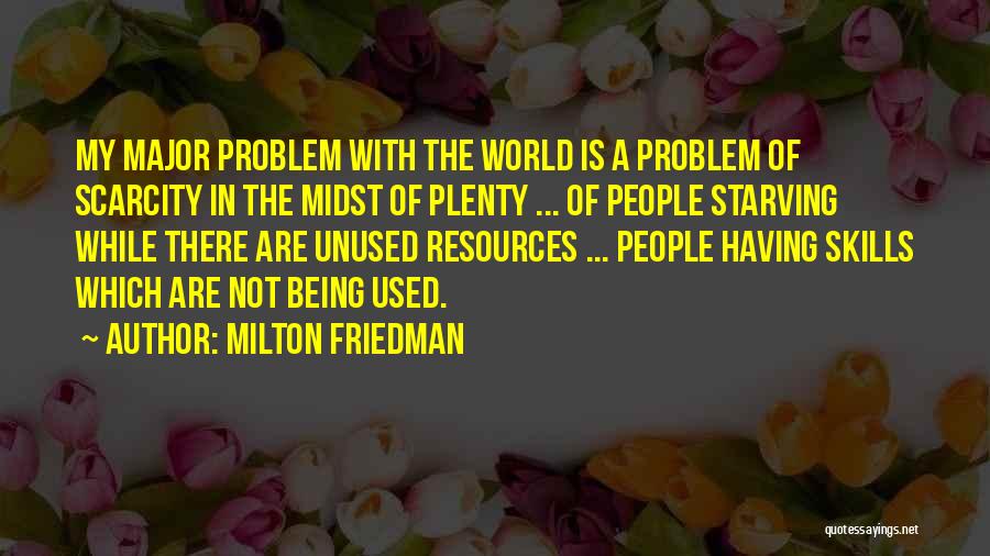 Milton Friedman Quotes: My Major Problem With The World Is A Problem Of Scarcity In The Midst Of Plenty ... Of People Starving