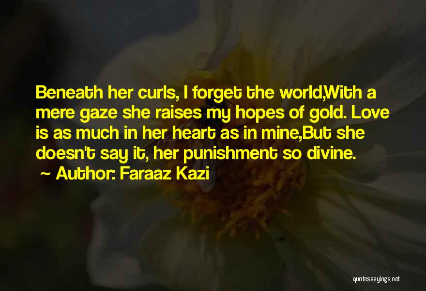 Faraaz Kazi Quotes: Beneath Her Curls, I Forget The World,with A Mere Gaze She Raises My Hopes Of Gold. Love Is As Much