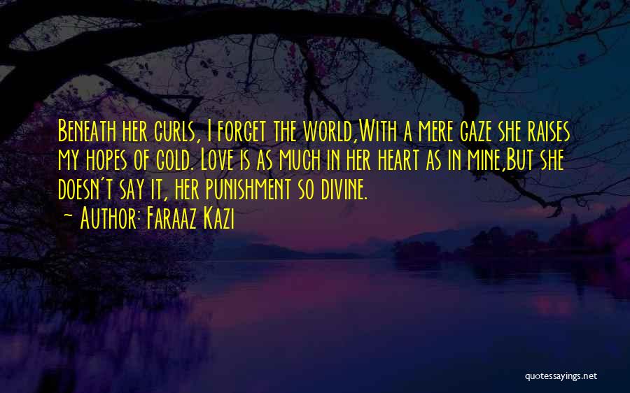 Faraaz Kazi Quotes: Beneath Her Curls, I Forget The World,with A Mere Gaze She Raises My Hopes Of Gold. Love Is As Much