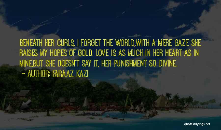 Faraaz Kazi Quotes: Beneath Her Curls, I Forget The World,with A Mere Gaze She Raises My Hopes Of Gold. Love Is As Much