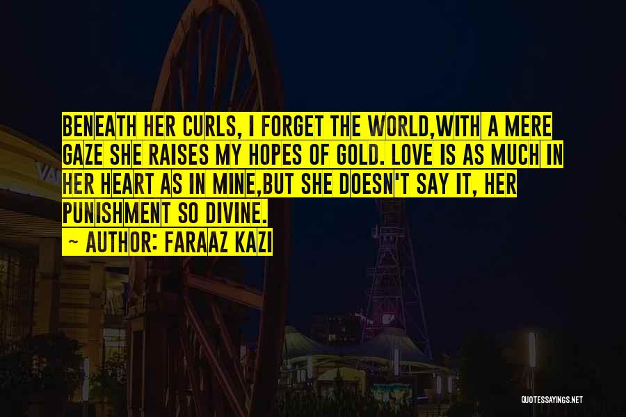 Faraaz Kazi Quotes: Beneath Her Curls, I Forget The World,with A Mere Gaze She Raises My Hopes Of Gold. Love Is As Much