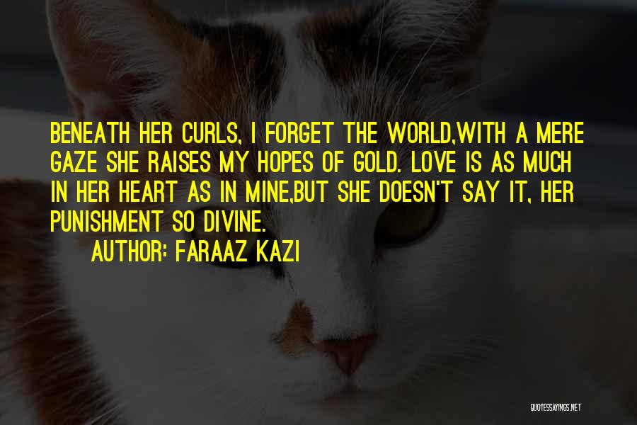 Faraaz Kazi Quotes: Beneath Her Curls, I Forget The World,with A Mere Gaze She Raises My Hopes Of Gold. Love Is As Much