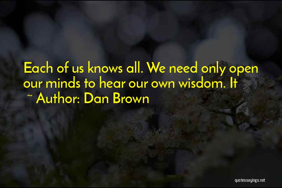 Dan Brown Quotes: Each Of Us Knows All. We Need Only Open Our Minds To Hear Our Own Wisdom. It