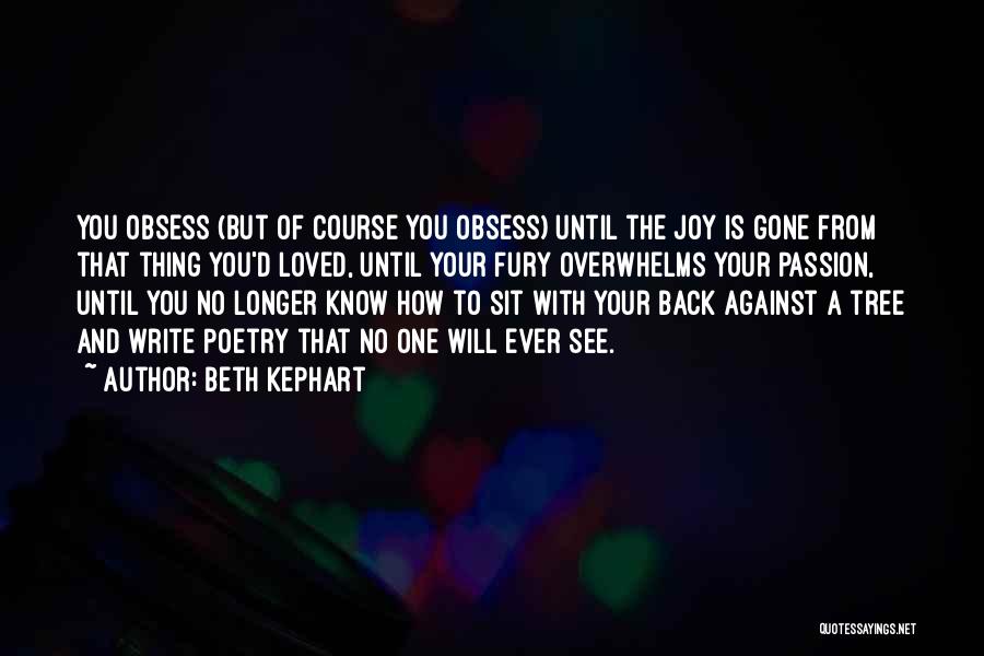 Beth Kephart Quotes: You Obsess (but Of Course You Obsess) Until The Joy Is Gone From That Thing You'd Loved, Until Your Fury