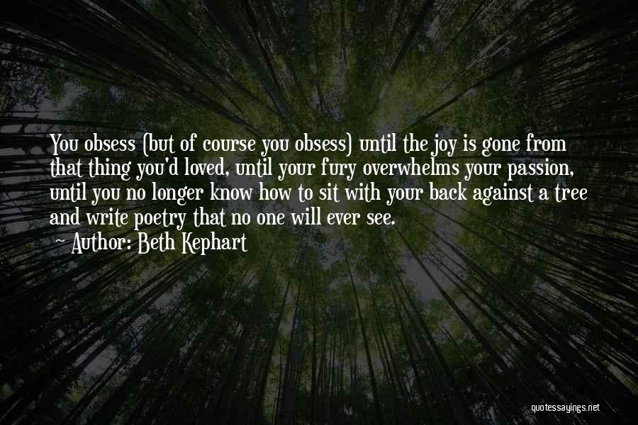 Beth Kephart Quotes: You Obsess (but Of Course You Obsess) Until The Joy Is Gone From That Thing You'd Loved, Until Your Fury