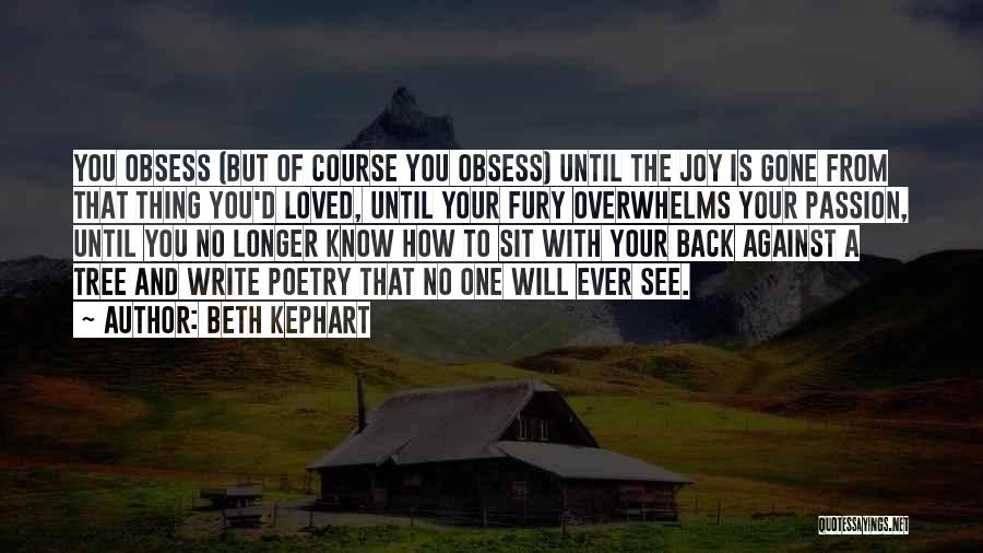 Beth Kephart Quotes: You Obsess (but Of Course You Obsess) Until The Joy Is Gone From That Thing You'd Loved, Until Your Fury