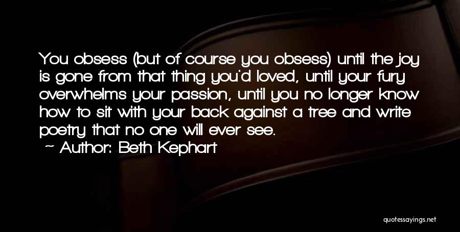 Beth Kephart Quotes: You Obsess (but Of Course You Obsess) Until The Joy Is Gone From That Thing You'd Loved, Until Your Fury