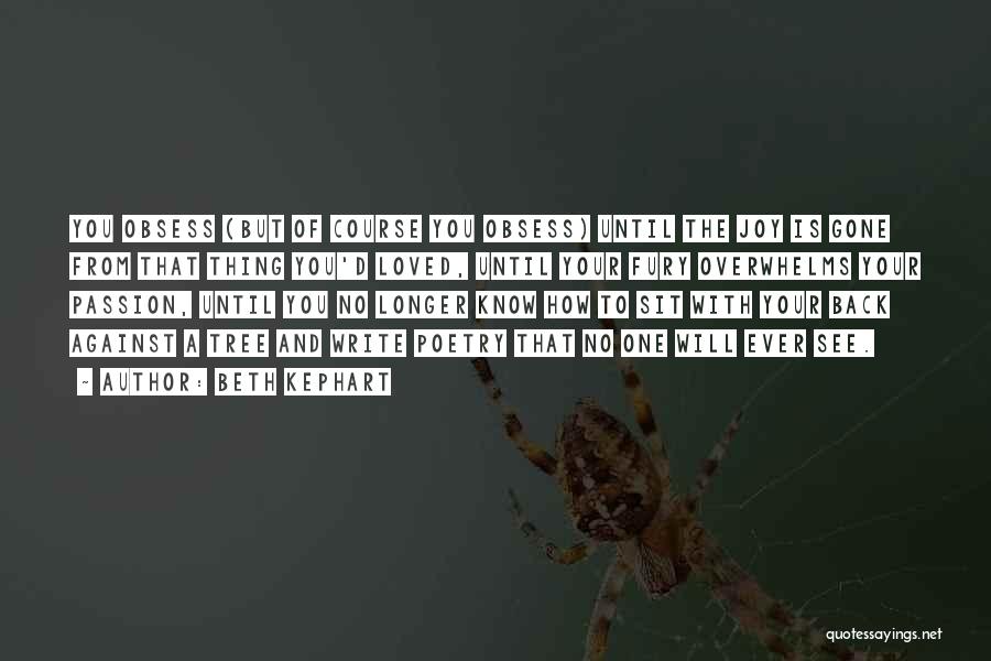 Beth Kephart Quotes: You Obsess (but Of Course You Obsess) Until The Joy Is Gone From That Thing You'd Loved, Until Your Fury