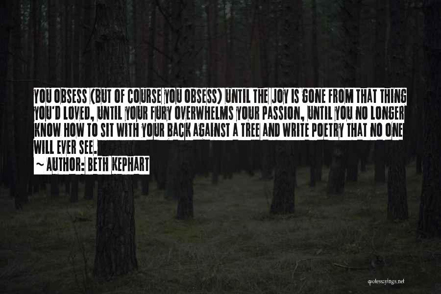 Beth Kephart Quotes: You Obsess (but Of Course You Obsess) Until The Joy Is Gone From That Thing You'd Loved, Until Your Fury