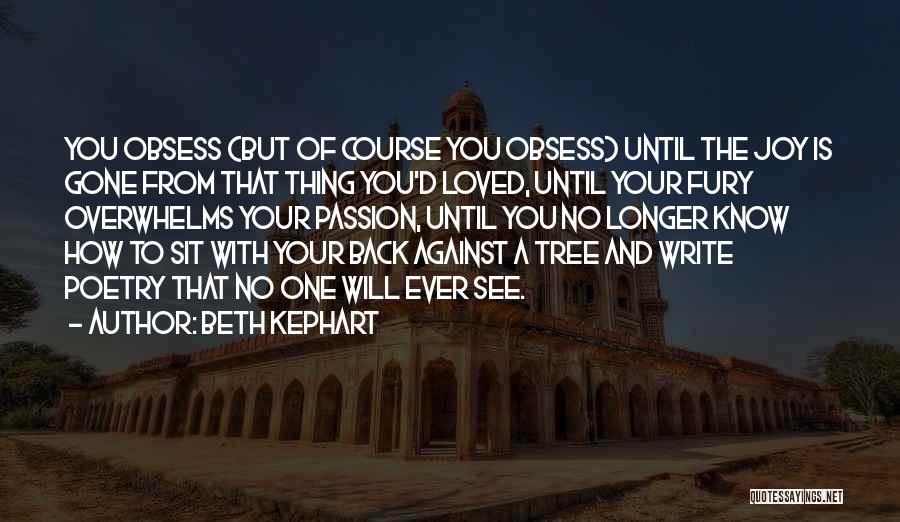 Beth Kephart Quotes: You Obsess (but Of Course You Obsess) Until The Joy Is Gone From That Thing You'd Loved, Until Your Fury