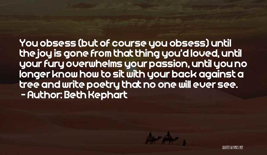Beth Kephart Quotes: You Obsess (but Of Course You Obsess) Until The Joy Is Gone From That Thing You'd Loved, Until Your Fury
