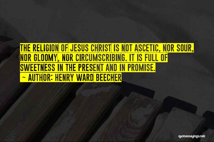 Henry Ward Beecher Quotes: The Religion Of Jesus Christ Is Not Ascetic, Nor Sour, Nor Gloomy, Nor Circumscribing. It Is Full Of Sweetness In