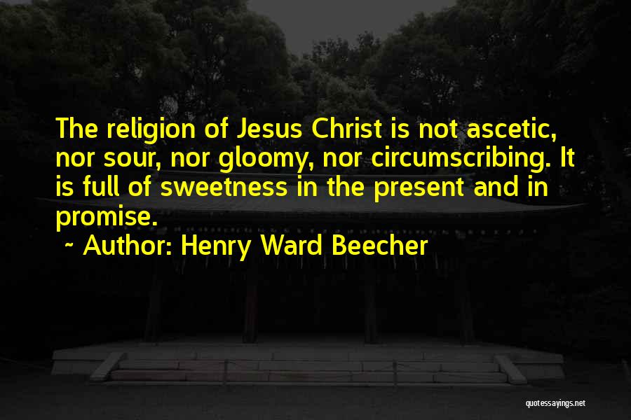 Henry Ward Beecher Quotes: The Religion Of Jesus Christ Is Not Ascetic, Nor Sour, Nor Gloomy, Nor Circumscribing. It Is Full Of Sweetness In