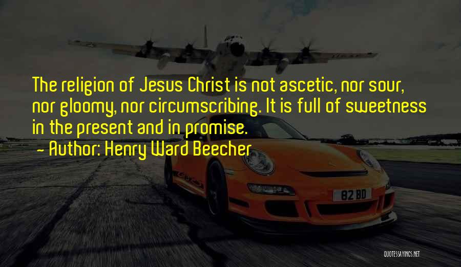 Henry Ward Beecher Quotes: The Religion Of Jesus Christ Is Not Ascetic, Nor Sour, Nor Gloomy, Nor Circumscribing. It Is Full Of Sweetness In