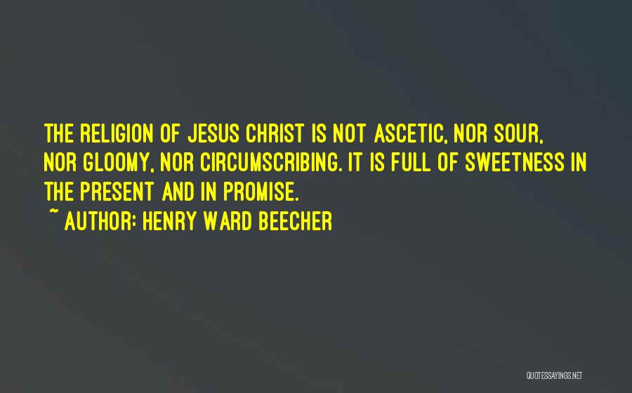 Henry Ward Beecher Quotes: The Religion Of Jesus Christ Is Not Ascetic, Nor Sour, Nor Gloomy, Nor Circumscribing. It Is Full Of Sweetness In