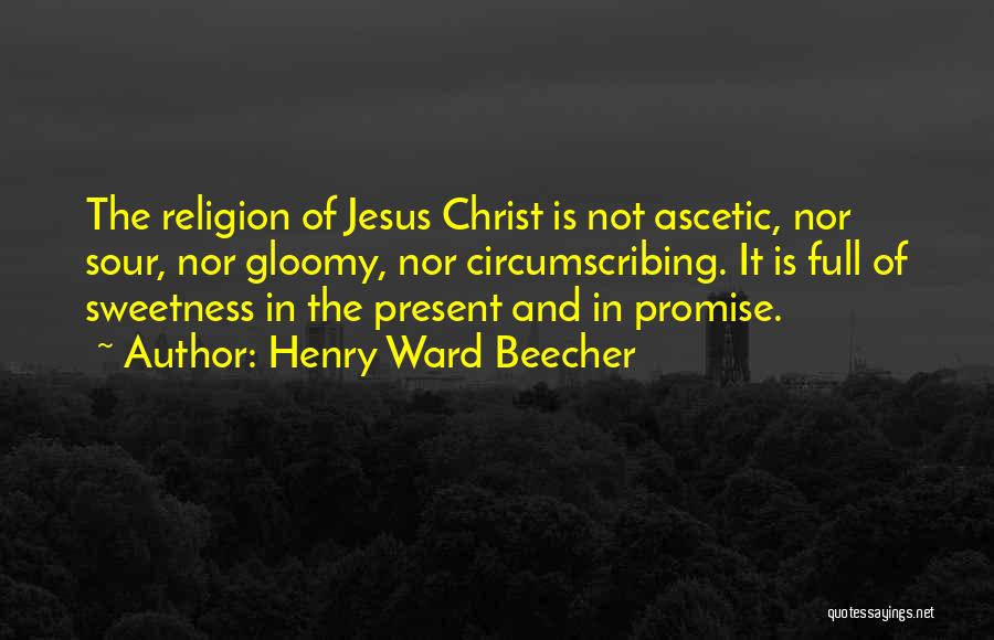Henry Ward Beecher Quotes: The Religion Of Jesus Christ Is Not Ascetic, Nor Sour, Nor Gloomy, Nor Circumscribing. It Is Full Of Sweetness In
