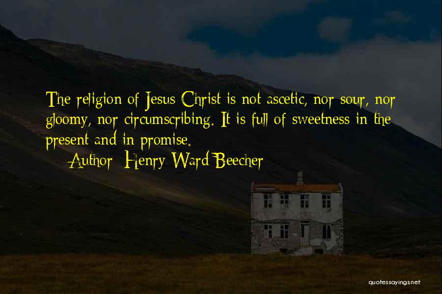 Henry Ward Beecher Quotes: The Religion Of Jesus Christ Is Not Ascetic, Nor Sour, Nor Gloomy, Nor Circumscribing. It Is Full Of Sweetness In